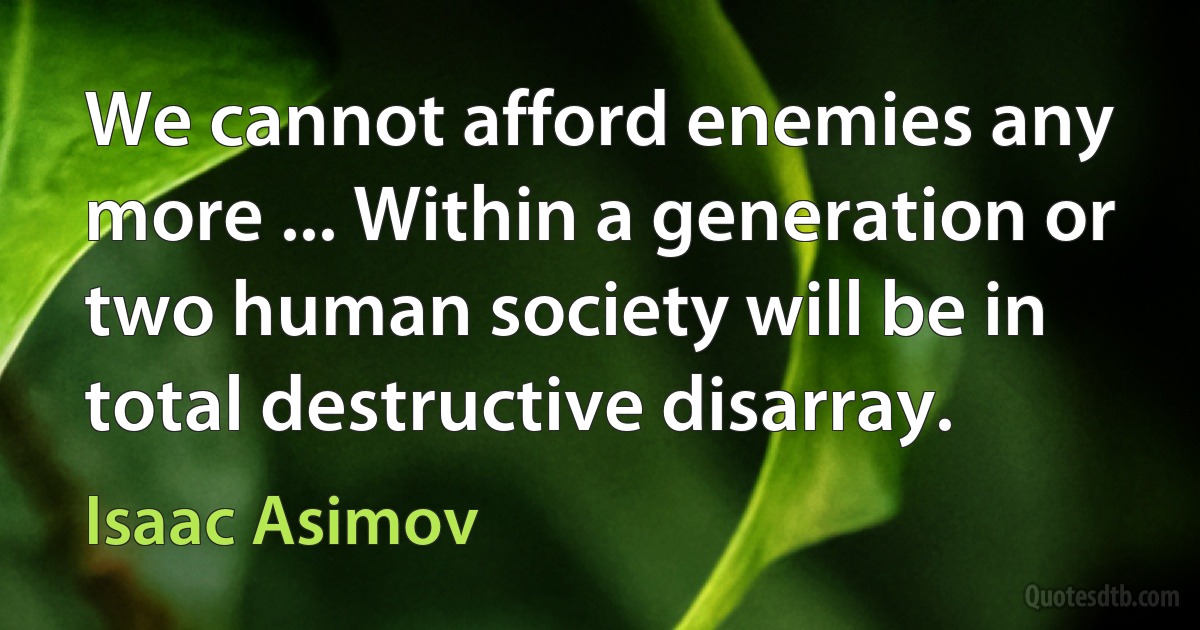 We cannot afford enemies any more ... Within a generation or two human society will be in total destructive disarray. (Isaac Asimov)