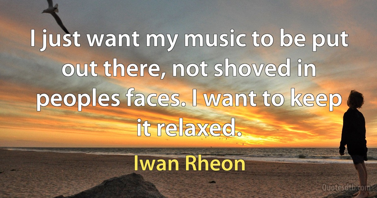 I just want my music to be put out there, not shoved in peoples faces. I want to keep it relaxed. (Iwan Rheon)