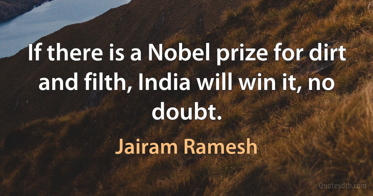 If there is a Nobel prize for dirt and filth, India will win it, no doubt. (Jairam Ramesh)