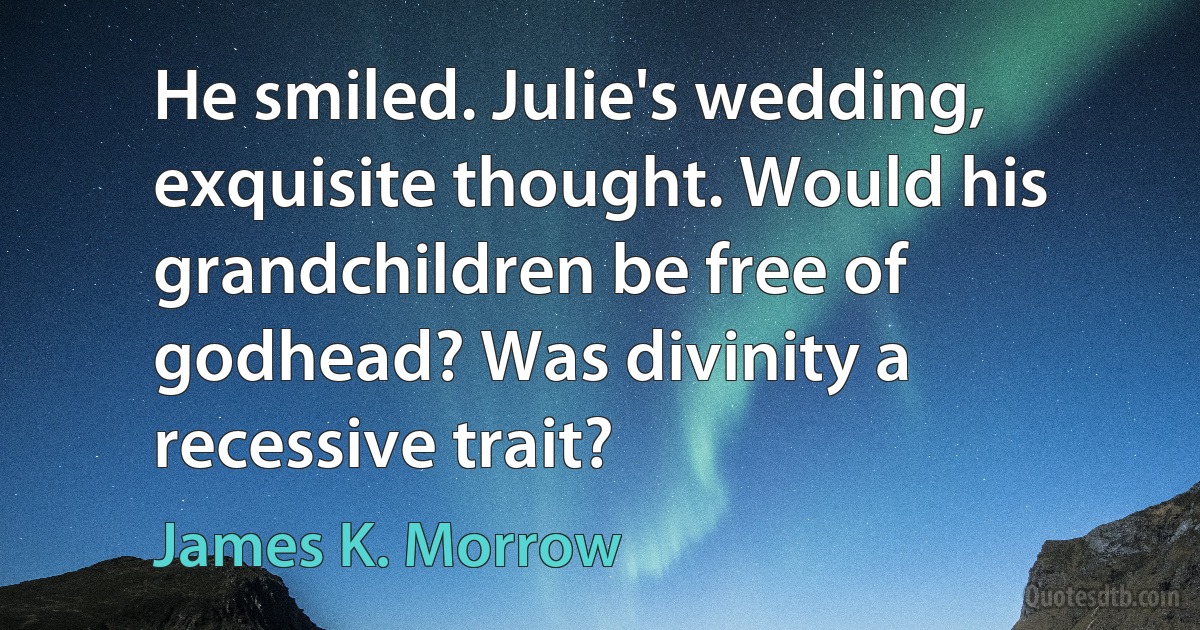 He smiled. Julie's wedding, exquisite thought. Would his grandchildren be free of godhead? Was divinity a recessive trait? (James K. Morrow)