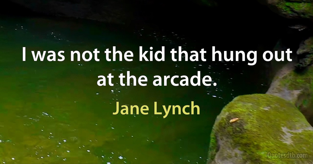 I was not the kid that hung out at the arcade. (Jane Lynch)