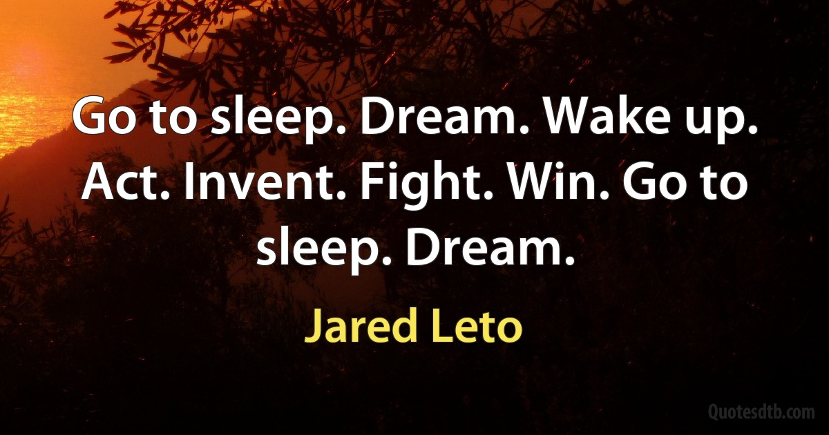 Go to sleep. Dream. Wake up. Act. Invent. Fight. Win. Go to sleep. Dream. (Jared Leto)