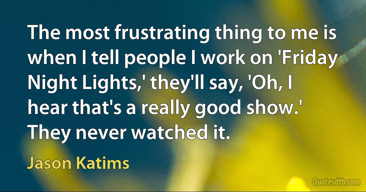 The most frustrating thing to me is when I tell people I work on 'Friday Night Lights,' they'll say, 'Oh, I hear that's a really good show.' They never watched it. (Jason Katims)