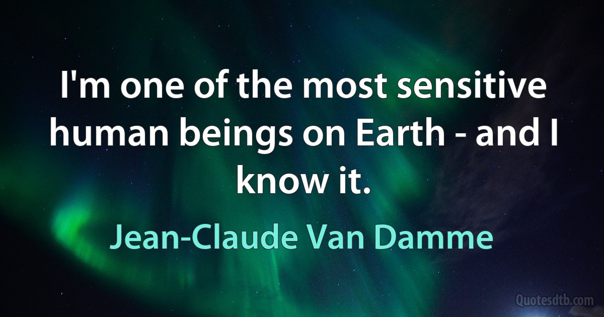 I'm one of the most sensitive human beings on Earth - and I know it. (Jean-Claude Van Damme)