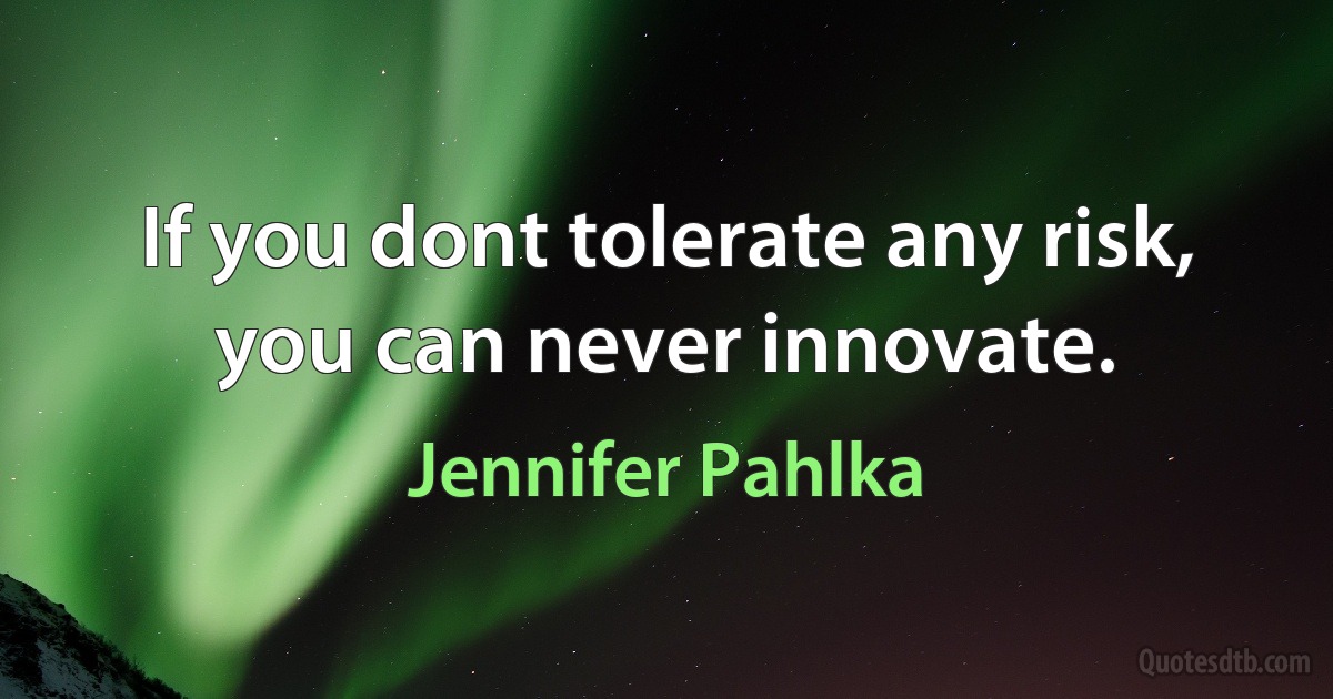 If you dont tolerate any risk, you can never innovate. (Jennifer Pahlka)