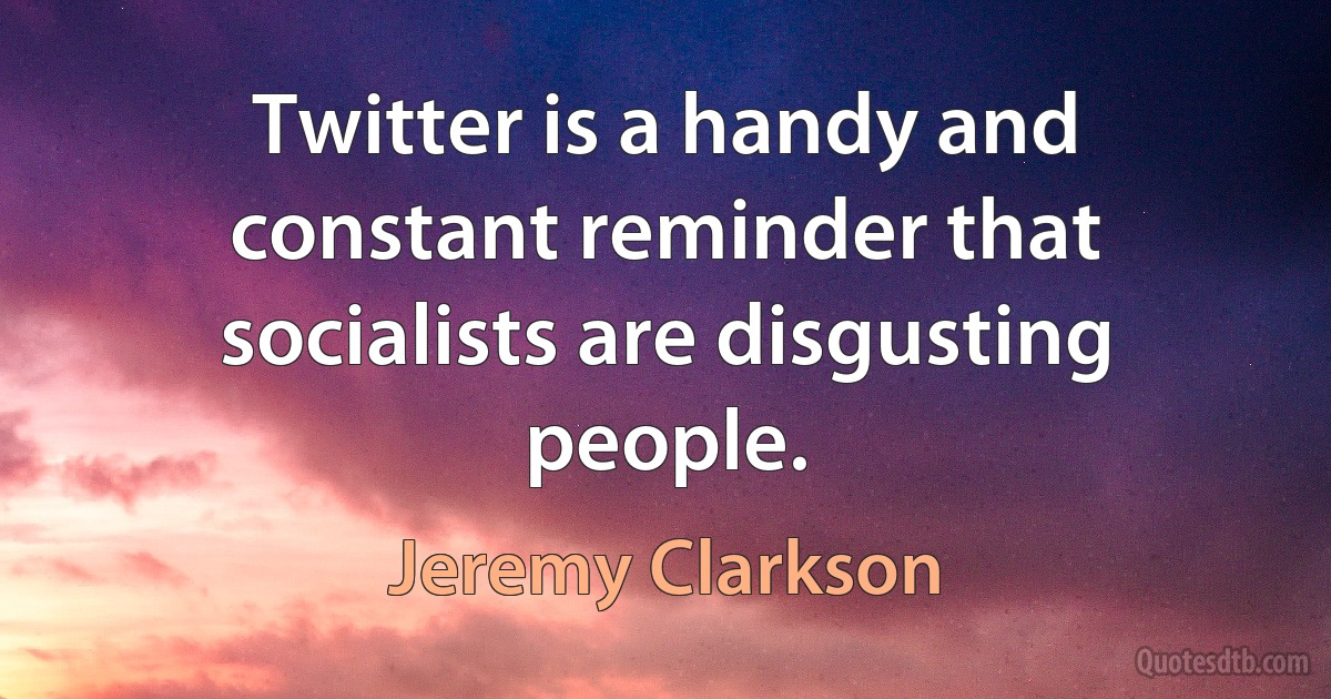 Twitter is a handy and constant reminder that socialists are disgusting people. (Jeremy Clarkson)