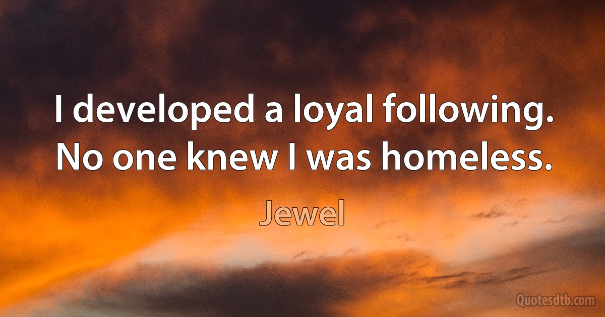 I developed a loyal following. No one knew I was homeless. (Jewel)