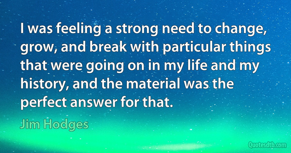 I was feeling a strong need to change, grow, and break with particular things that were going on in my life and my history, and the material was the perfect answer for that. (Jim Hodges)