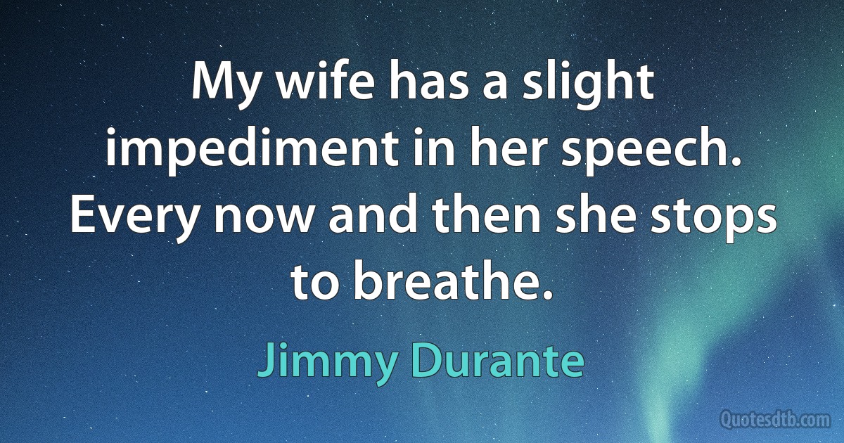 My wife has a slight impediment in her speech. Every now and then she stops to breathe. (Jimmy Durante)