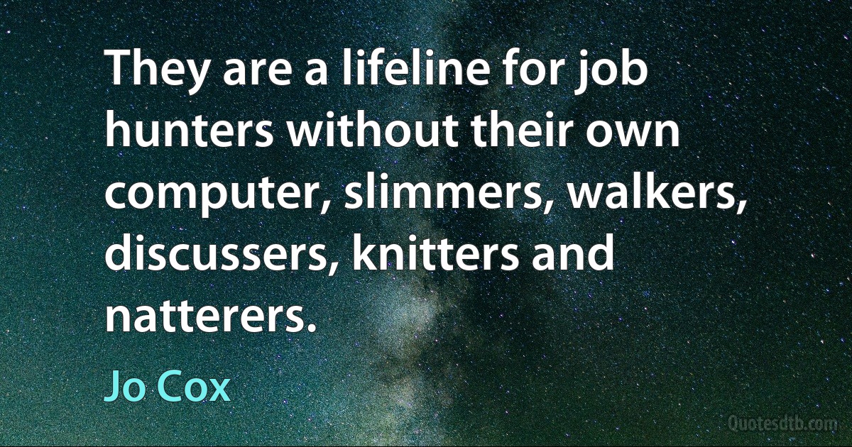 They are a lifeline for job hunters without their own computer, slimmers, walkers, discussers, knitters and natterers. (Jo Cox)