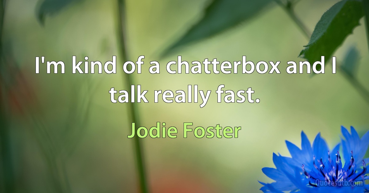 I'm kind of a chatterbox and I talk really fast. (Jodie Foster)