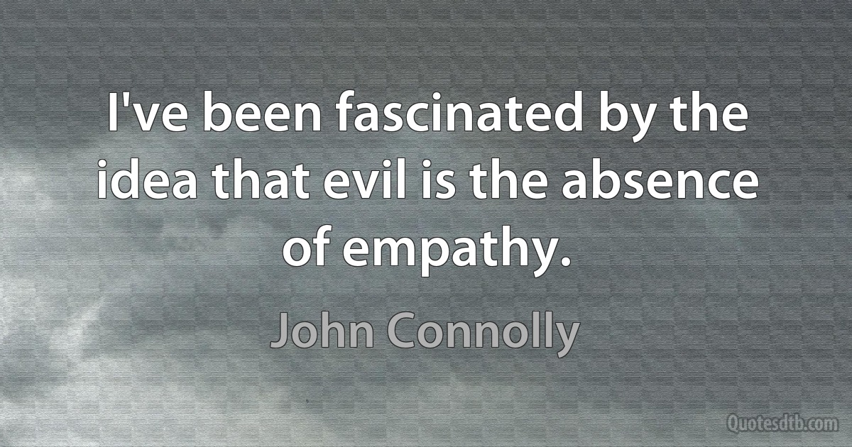 I've been fascinated by the idea that evil is the absence of empathy. (John Connolly)