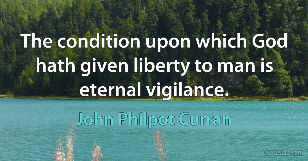 The condition upon which God hath given liberty to man is eternal vigilance. (John Philpot Curran)