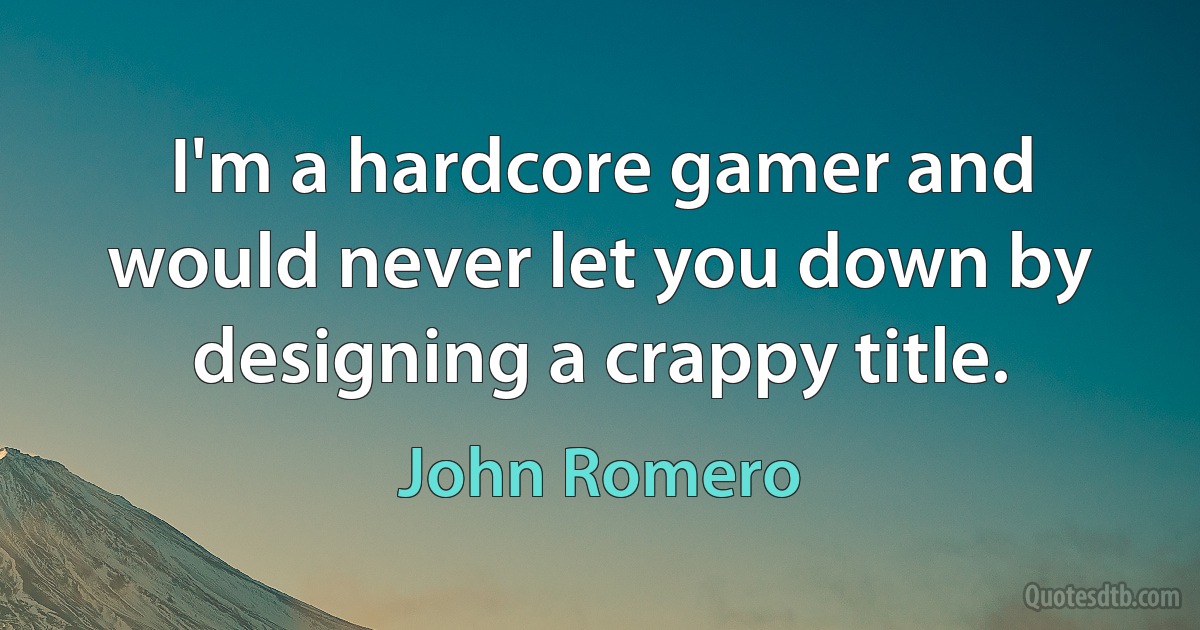 I'm a hardcore gamer and would never let you down by designing a crappy title. (John Romero)