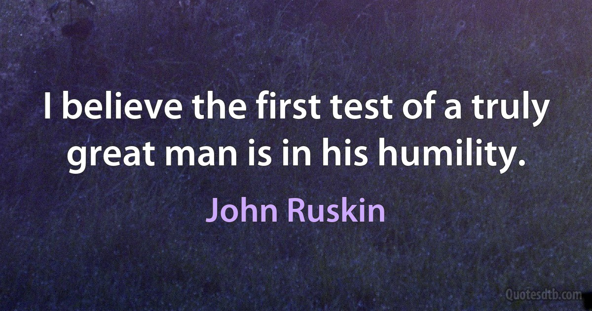 I believe the first test of a truly great man is in his humility. (John Ruskin)