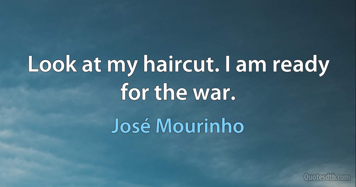 Look at my haircut. I am ready for the war. (José Mourinho)