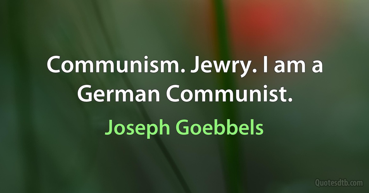 Communism. Jewry. I am a German Communist. (Joseph Goebbels)