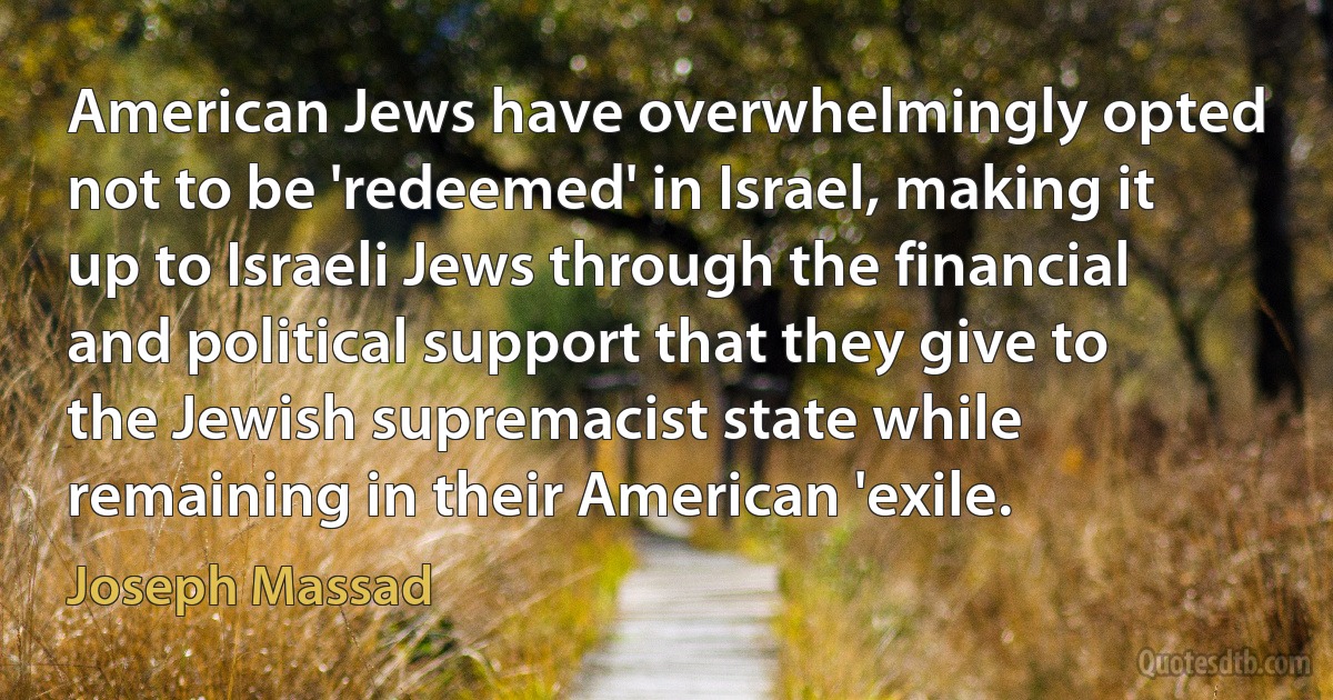 American Jews have overwhelmingly opted not to be 'redeemed' in Israel, making it up to Israeli Jews through the financial and political support that they give to the Jewish supremacist state while remaining in their American 'exile. (Joseph Massad)