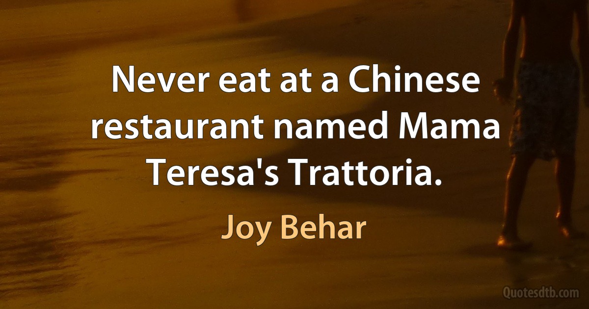 Never eat at a Chinese restaurant named Mama Teresa's Trattoria. (Joy Behar)