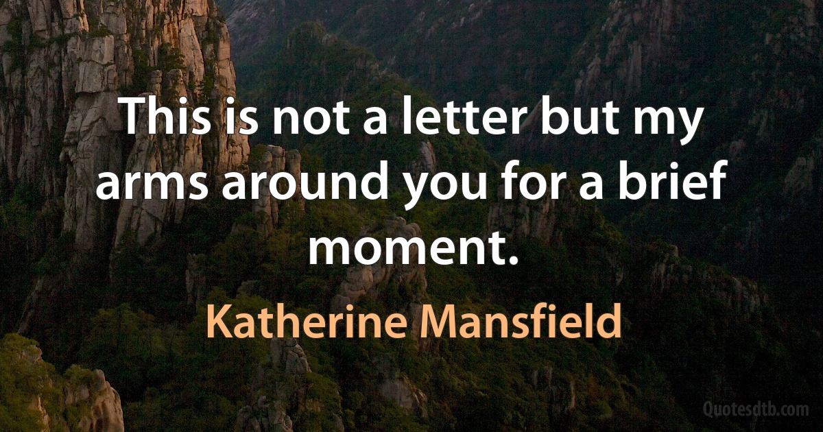 This is not a letter but my arms around you for a brief moment. (Katherine Mansfield)