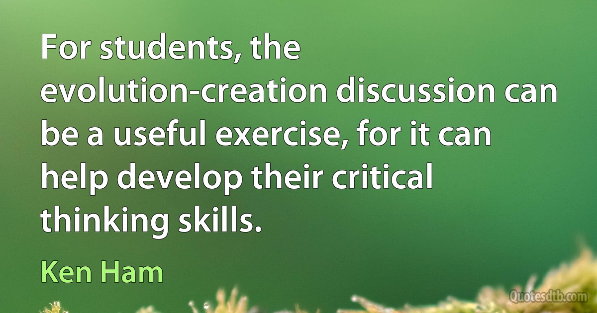 For students, the evolution-creation discussion can be a useful exercise, for it can help develop their critical thinking skills. (Ken Ham)