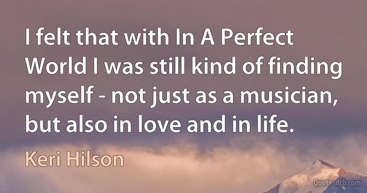 I felt that with In A Perfect World I was still kind of finding myself - not just as a musician, but also in love and in life. (Keri Hilson)