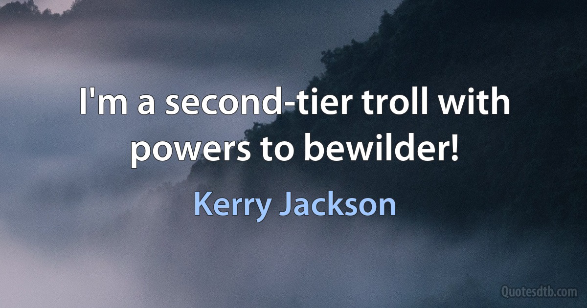 I'm a second-tier troll with powers to bewilder! (Kerry Jackson)