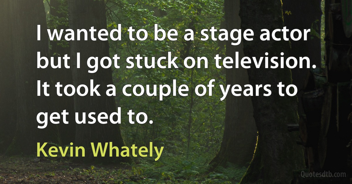 I wanted to be a stage actor but I got stuck on television. It took a couple of years to get used to. (Kevin Whately)