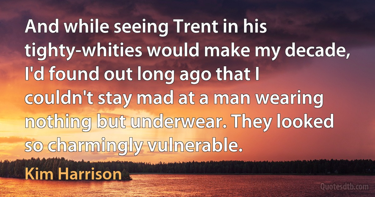 And while seeing Trent in his tighty-whities would make my decade, I'd found out long ago that I couldn't stay mad at a man wearing nothing but underwear. They looked so charmingly vulnerable. (Kim Harrison)