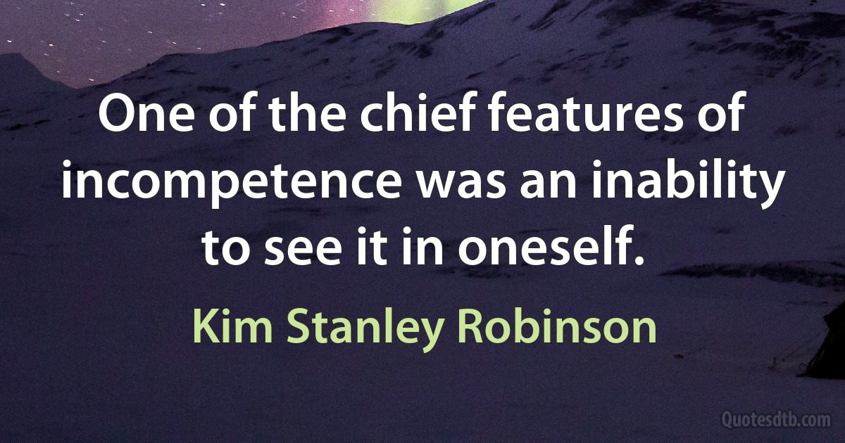 One of the chief features of incompetence was an inability to see it in oneself. (Kim Stanley Robinson)