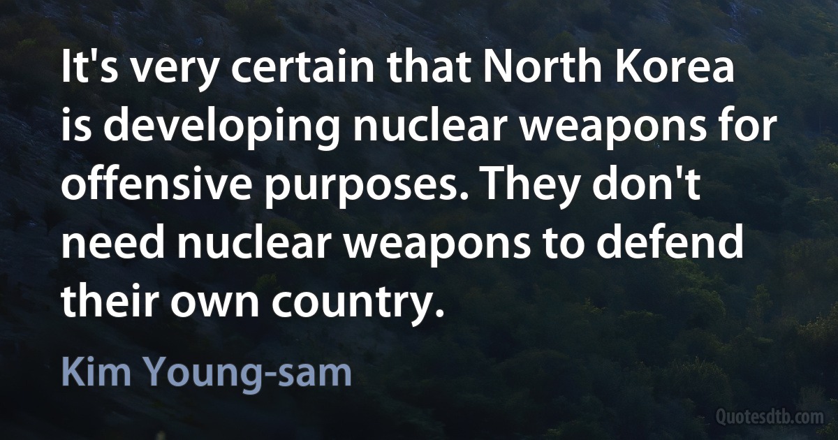 It's very certain that North Korea is developing nuclear weapons for offensive purposes. They don't need nuclear weapons to defend their own country. (Kim Young-sam)