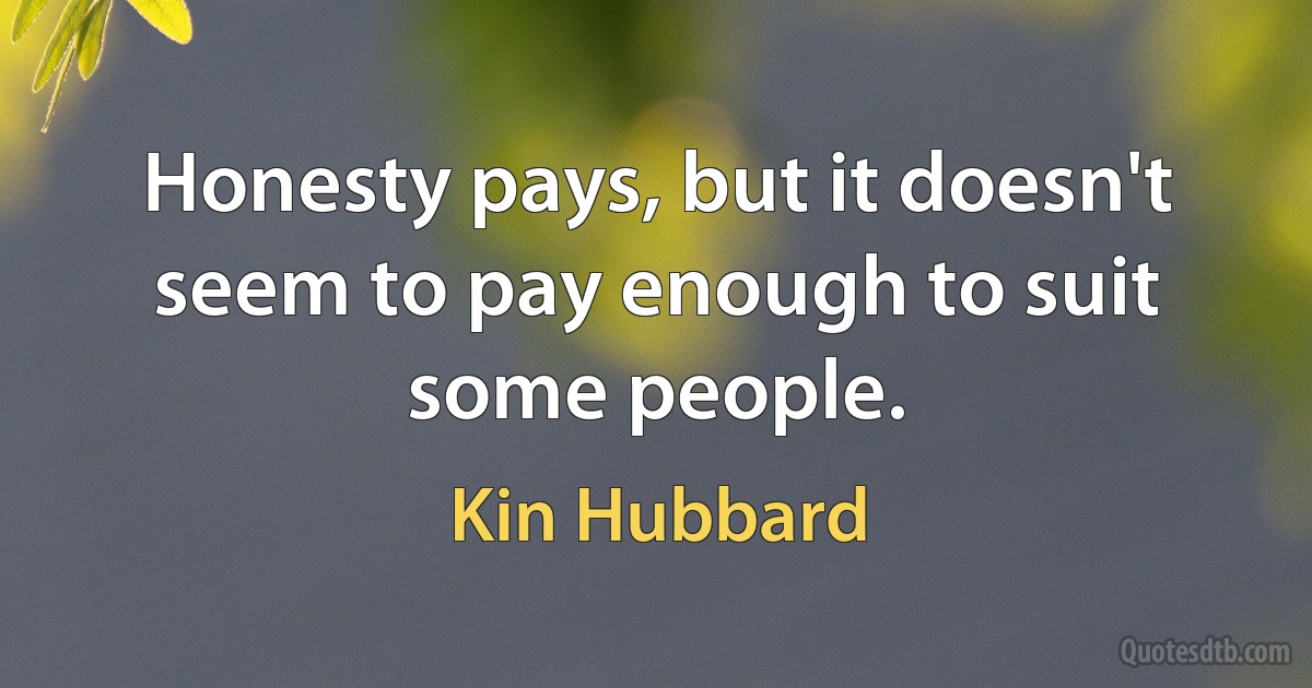 Honesty pays, but it doesn't seem to pay enough to suit some people. (Kin Hubbard)