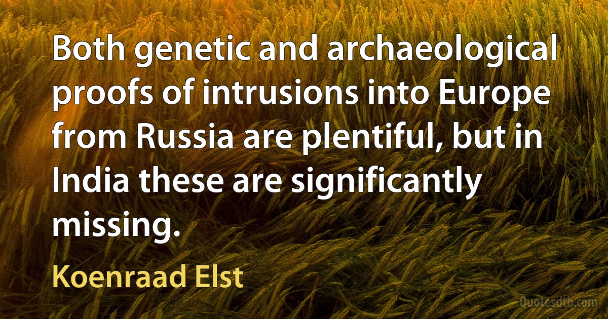 Both genetic and archaeological proofs of intrusions into Europe from Russia are plentiful, but in India these are significantly missing. (Koenraad Elst)