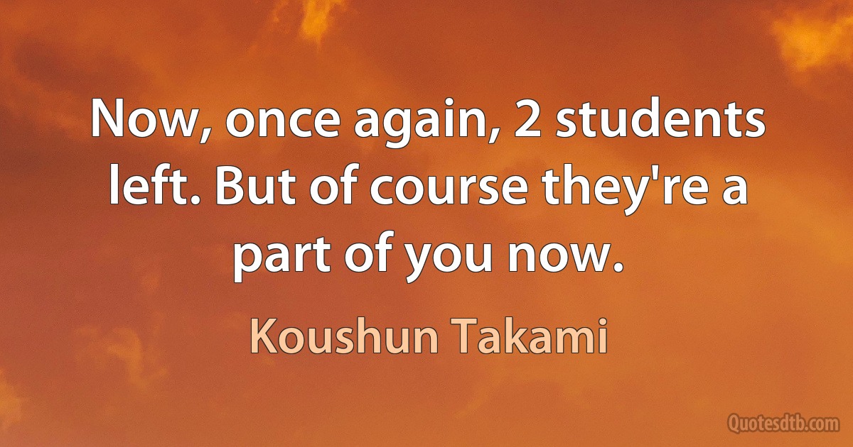 Now, once again, 2 students left. But of course they're a part of you now. (Koushun Takami)