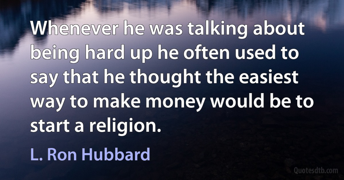 Whenever he was talking about being hard up he often used to say that he thought the easiest way to make money would be to start a religion. (L. Ron Hubbard)