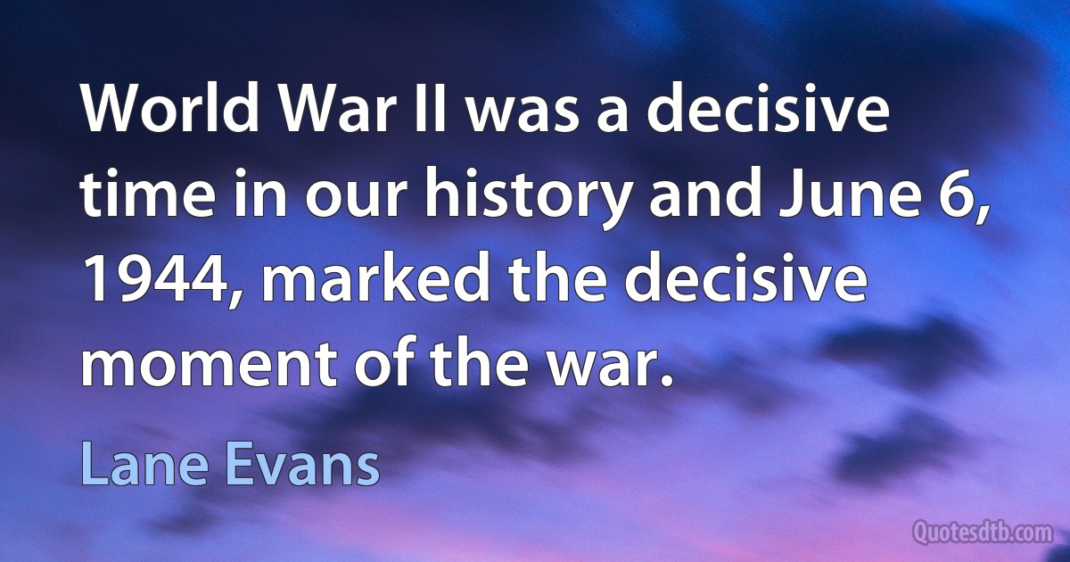 World War II was a decisive time in our history and June 6, 1944, marked the decisive moment of the war. (Lane Evans)