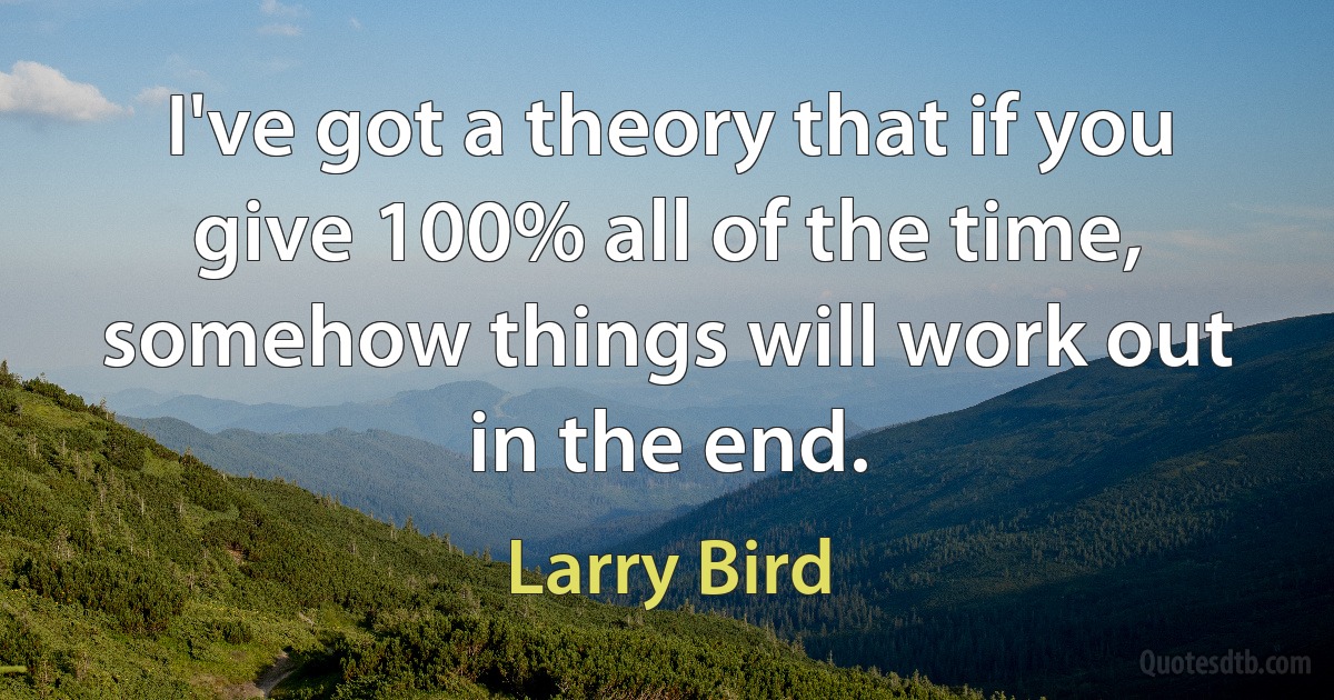 I've got a theory that if you give 100% all of the time, somehow things will work out in the end. (Larry Bird)