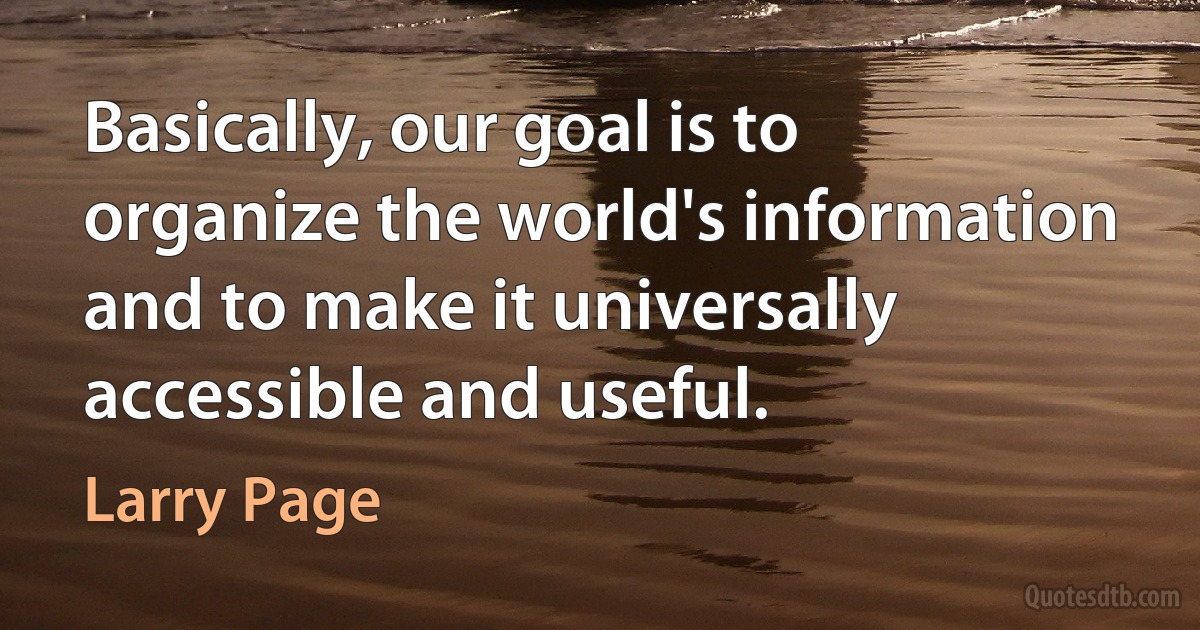 Basically, our goal is to organize the world's information and to make it universally accessible and useful. (Larry Page)