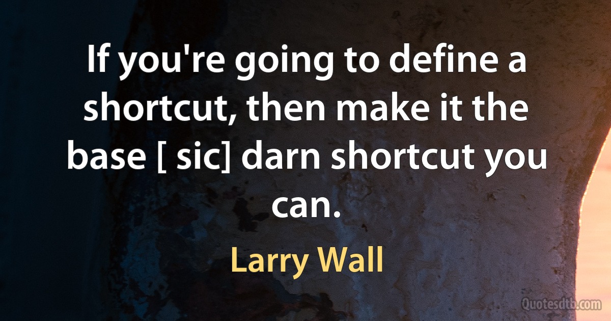 If you're going to define a shortcut, then make it the base [ sic] darn shortcut you can. (Larry Wall)