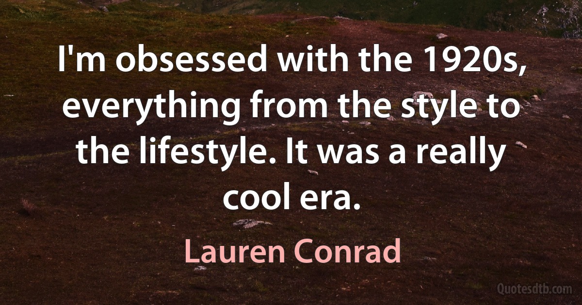 I'm obsessed with the 1920s, everything from the style to the lifestyle. It was a really cool era. (Lauren Conrad)