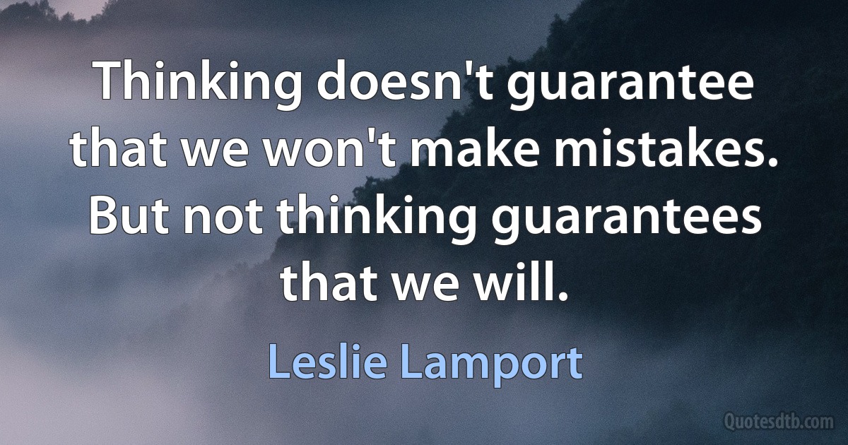 Thinking doesn't guarantee that we won't make mistakes. But not thinking guarantees that we will. (Leslie Lamport)