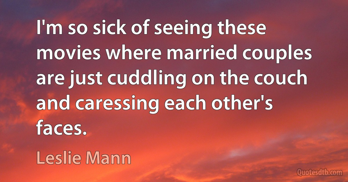 I'm so sick of seeing these movies where married couples are just cuddling on the couch and caressing each other's faces. (Leslie Mann)