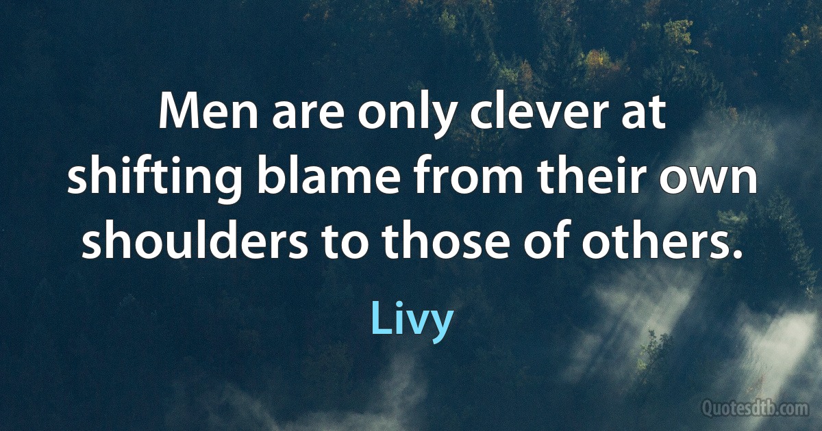 Men are only clever at shifting blame from their own shoulders to those of others. (Livy)