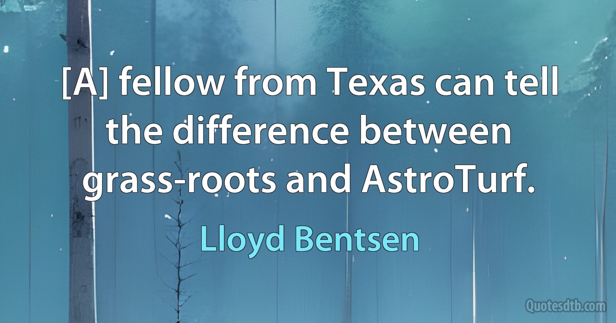 [A] fellow from Texas can tell the difference between grass-roots and AstroTurf. (Lloyd Bentsen)