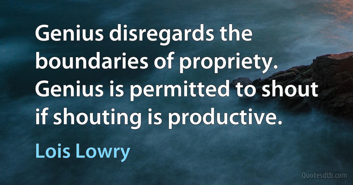 Genius disregards the boundaries of propriety. Genius is permitted to shout if shouting is productive. (Lois Lowry)