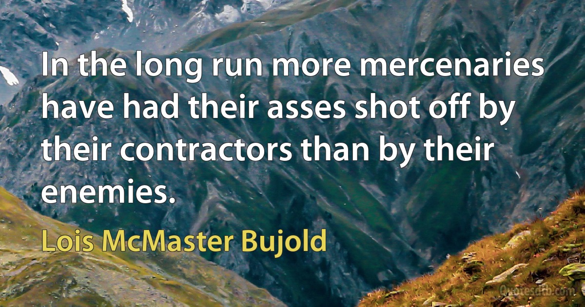 In the long run more mercenaries have had their asses shot off by their contractors than by their enemies. (Lois McMaster Bujold)