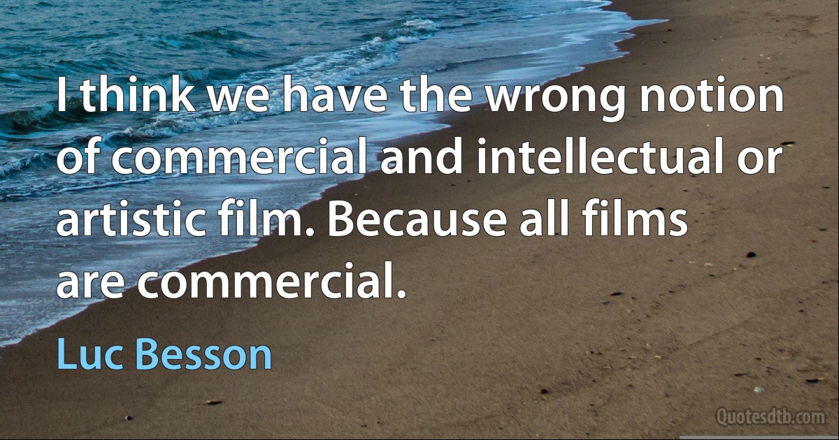 I think we have the wrong notion of commercial and intellectual or artistic film. Because all films are commercial. (Luc Besson)