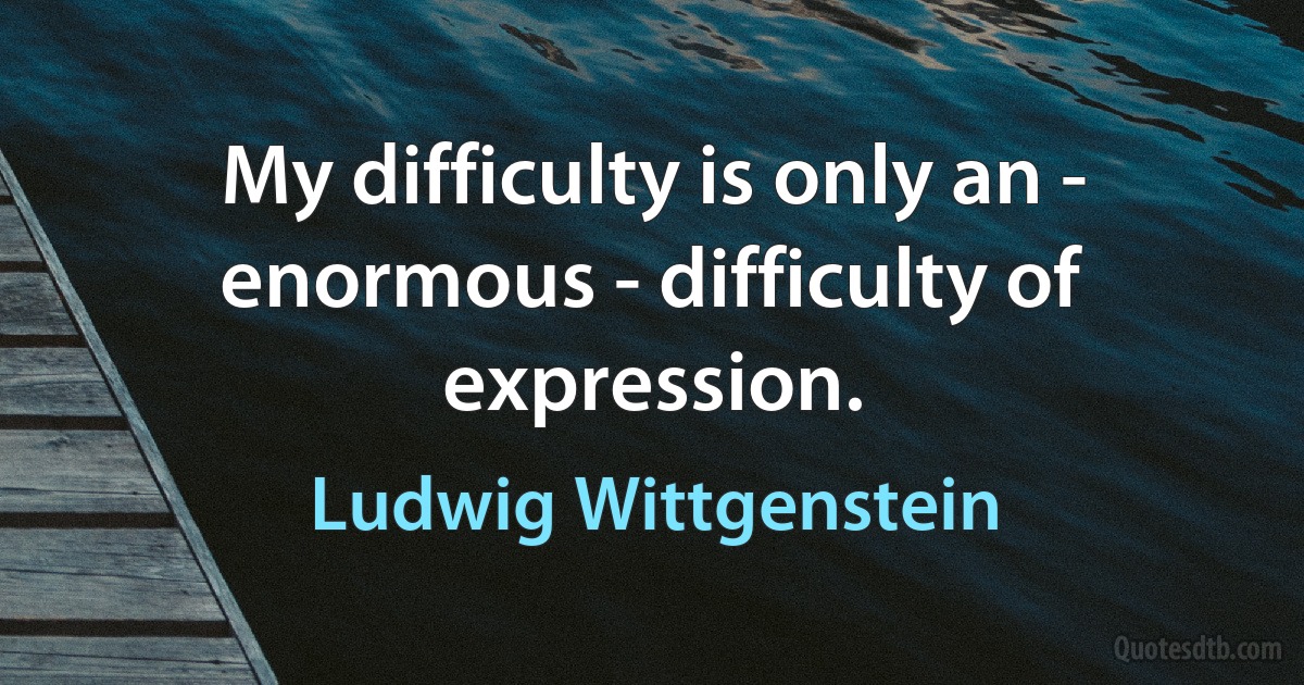 My difficulty is only an - enormous - difficulty of expression. (Ludwig Wittgenstein)