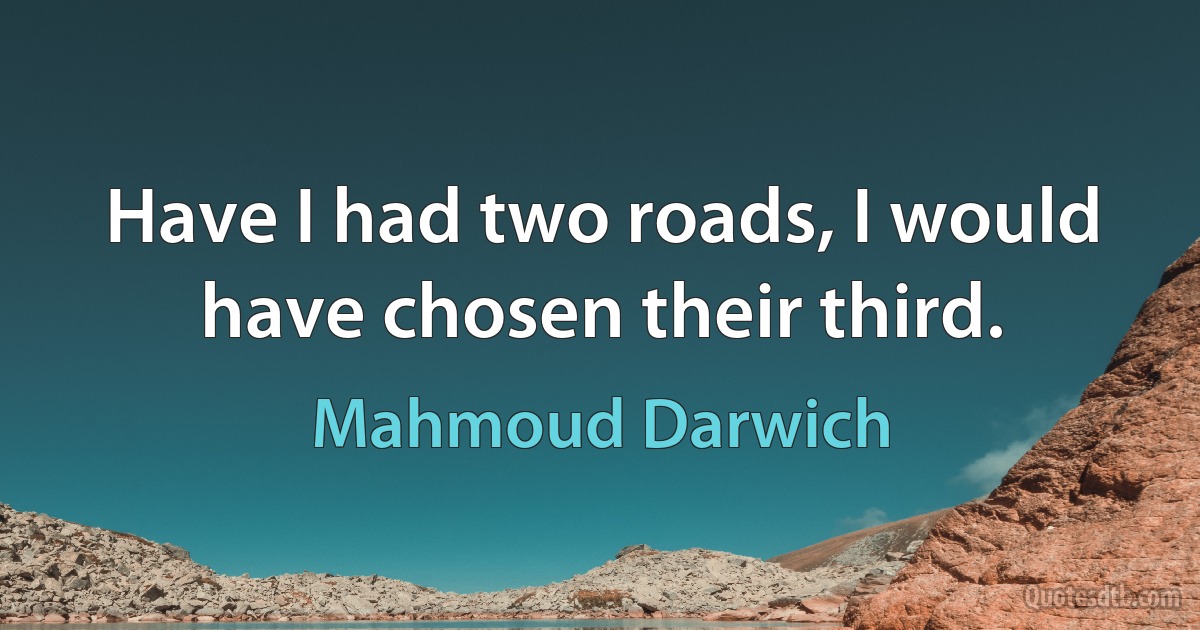 Have I had two roads, I would have chosen their third. (Mahmoud Darwich)