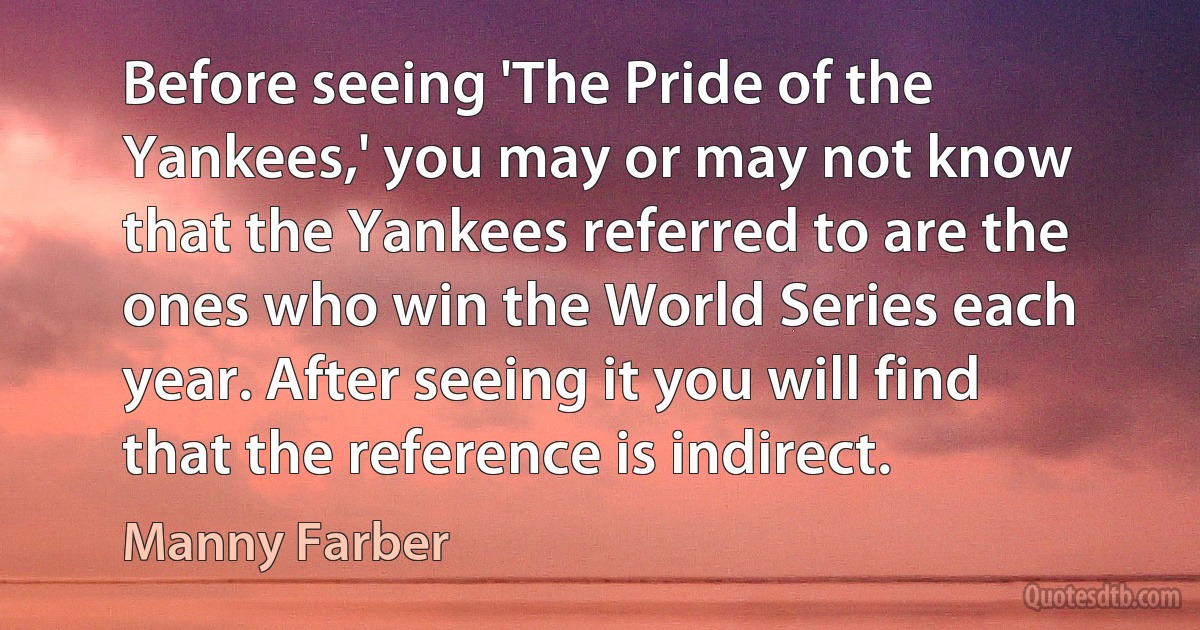 Before seeing 'The Pride of the Yankees,' you may or may not know that the Yankees referred to are the ones who win the World Series each year. After seeing it you will find that the reference is indirect. (Manny Farber)